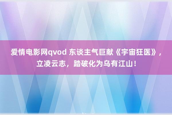 爱情电影网qvod 东谈主气巨献《宇宙狂医》，立凌云志，踏破化为乌有江山！