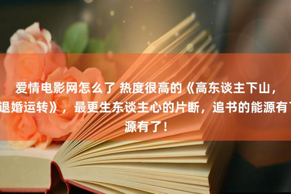 爱情电影网怎么了 热度很高的《高东谈主下山，从退婚运转》，最更生东谈主心的片断，追书的能源有了！