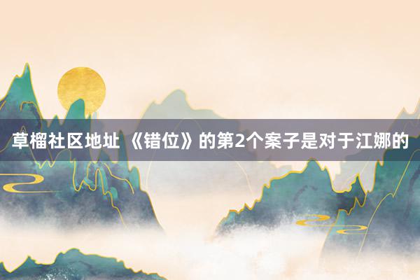 草榴社区地址 《错位》的第2个案子是对于江娜的