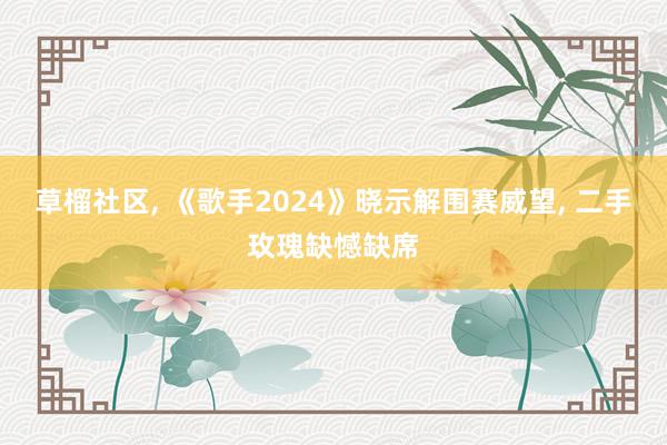 草榴社区, 《歌手2024》晓示解围赛威望, 二手玫瑰缺憾缺席