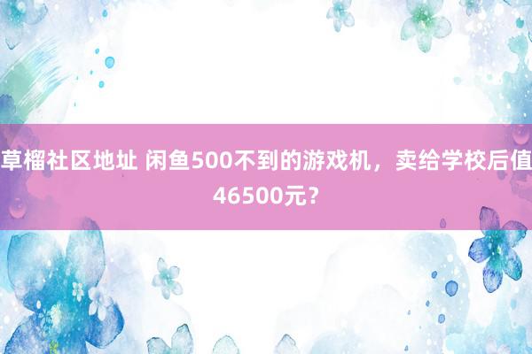 草榴社区地址 闲鱼500不到的游戏机，卖给学校后值46500元？