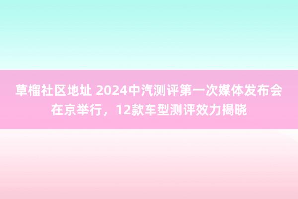 草榴社区地址 2024中汽测评第一次媒体发布会在京举行，12款车型测评效力揭晓