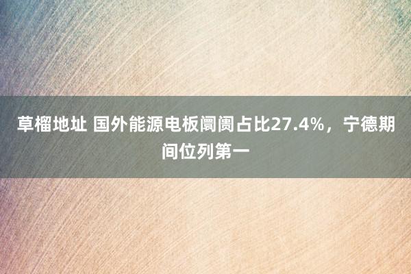 草榴地址 国外能源电板阛阓占比27.4%，宁德期间位列第一