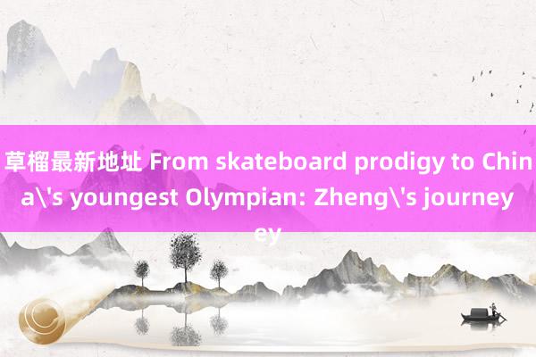 草榴最新地址 From skateboard prodigy to China's youngest Olympian: Zheng's journey