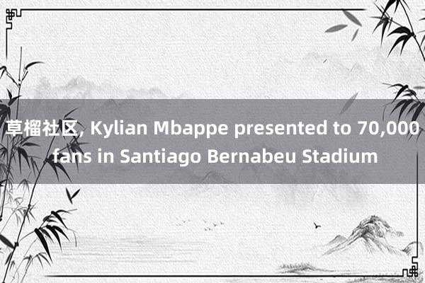 草榴社区, Kylian Mbappe presented to 70,000 fans in Santiago Bernabeu Stadium