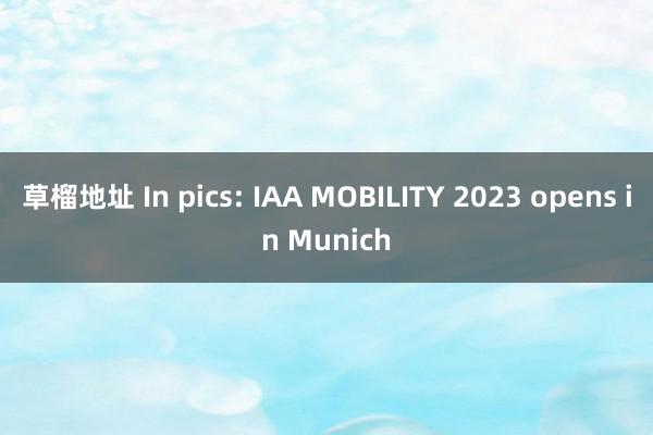 草榴地址 In pics: IAA MOBILITY 2023 opens in Munich