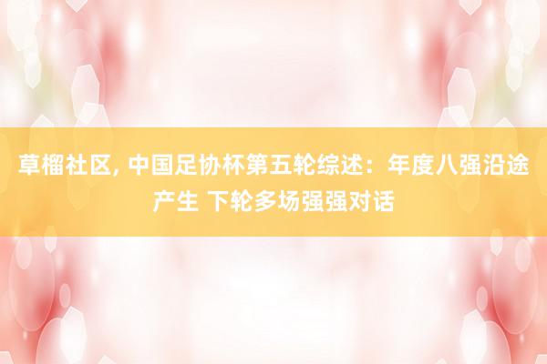 草榴社区, 中国足协杯第五轮综述：年度八强沿途产生 下轮多场强强对话