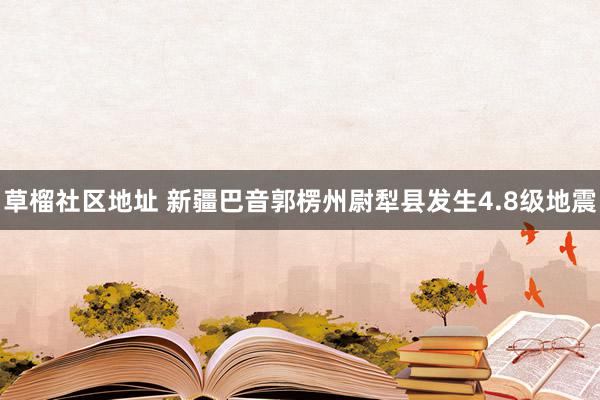 草榴社区地址 新疆巴音郭楞州尉犁县发生4.8级地震