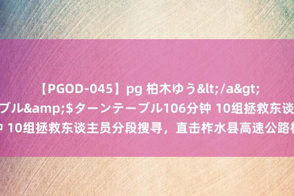 【PGOD-045】pg 柏木ゆう</a>2011-09-25ターンテーブル&$ターンテーブル106分钟 10组拯救东谈主员分段搜寻，直击柞水县高速公路桥坍塌拯救现场