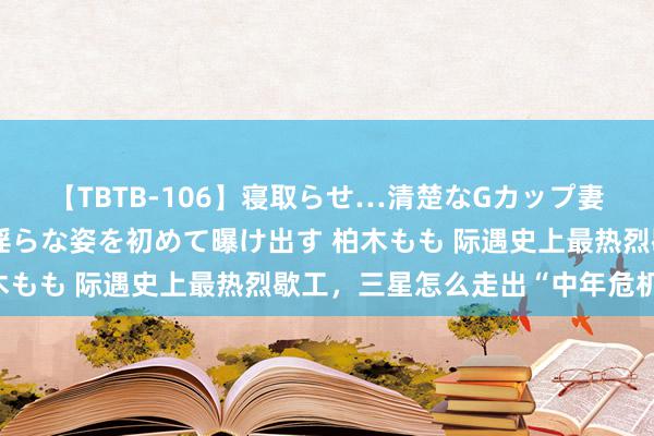 【TBTB-106】寝取らせ…清楚なGカップ妻が背徳感の快楽を知り淫らな姿を初めて曝け出す 柏木もも 际遇史上最热烈歇工，三星怎么走出“中年危机”？