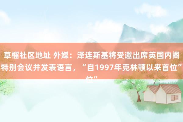 草榴社区地址 外媒：泽连斯基将受邀出席英国内阁特别会议并发表语言，“自1997年克林顿以来首位”