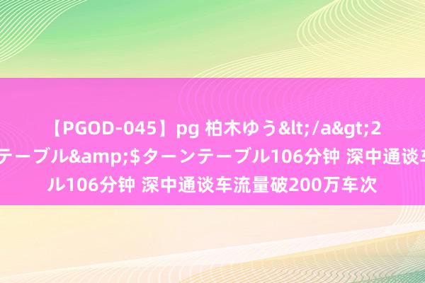 【PGOD-045】pg 柏木ゆう</a>2011-09-25ターンテーブル&$ターンテーブル106分钟 深中通谈车流量破200万车次