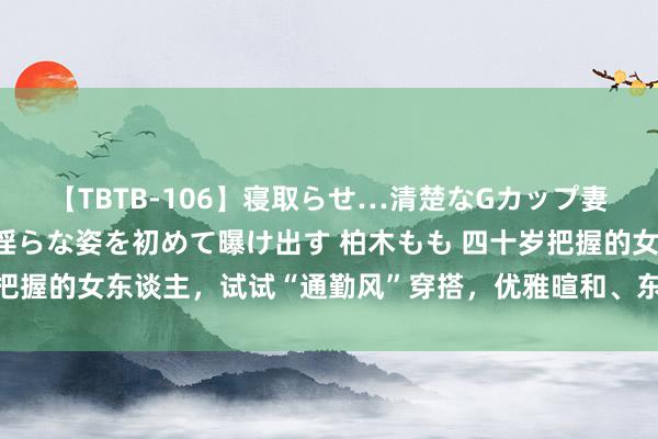 【TBTB-106】寝取らせ…清楚なGカップ妻が背徳感の快楽を知り淫らな姿を初めて曝け出す 柏木もも 四十岁把握的女东谈主，试试“通勤风”穿搭，优雅暄和、东谈意见东谈主夸！