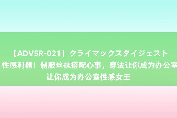 【ADVSR-021】クライマックスダイジェスト 姦鬼 ’10 性感利器！制服丝袜搭配心事，穿法让你成为办公室性感女王