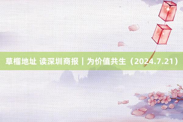 草榴地址 读深圳商报｜为价值共生（2024.7.21）