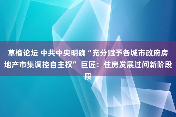 草榴论坛 中共中央明确“充分赋予各城市政府房地产市集调控自主权” 巨匠：住房发展过问新阶段