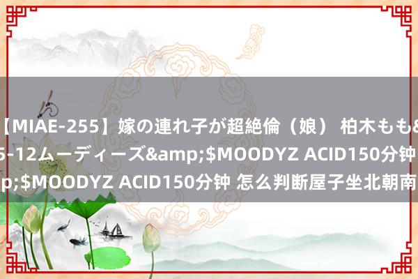 【MIAE-255】嫁の連れ子が超絶倫（娘） 柏木もも</a>2018-05-12ムーディーズ&$MOODYZ ACID150分钟 怎么判断屋子坐北朝南