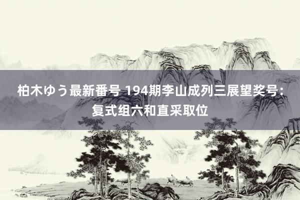 柏木ゆう最新番号 194期李山成列三展望奖号：复式组六和直采取位