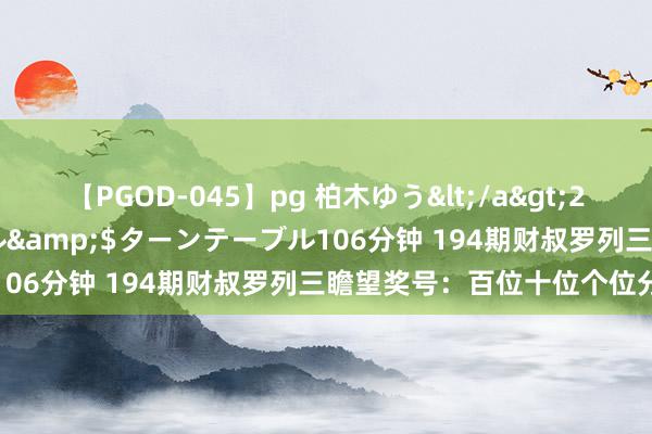 【PGOD-045】pg 柏木ゆう</a>2011-09-25ターンテーブル&$ターンテーブル106分钟 194期财叔罗列三瞻望奖号：百位十位个位分析