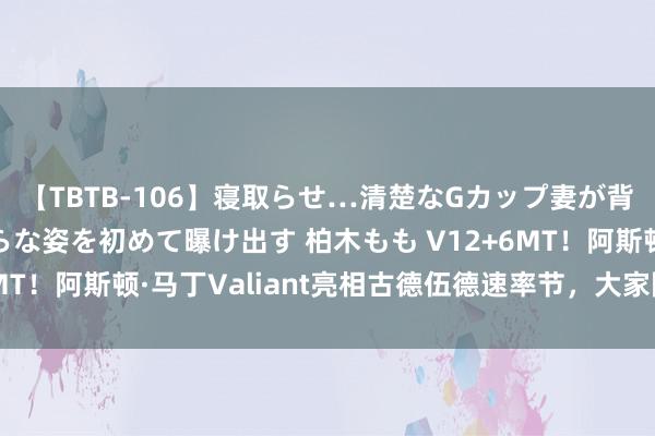 【TBTB-106】寝取らせ…清楚なGカップ妻が背徳感の快楽を知り淫らな姿を初めて曝け出す 柏木もも V12+6MT！阿斯顿·马丁Valiant亮相古德伍德速率节，大家限量38台