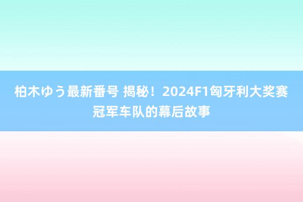 柏木ゆう最新番号 揭秘！2024F1匈牙利大奖赛冠军车队的幕后故事