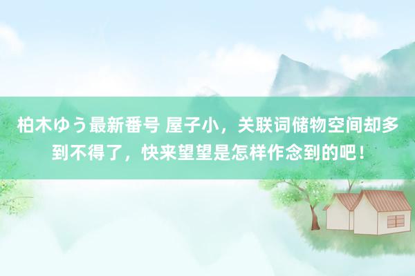 柏木ゆう最新番号 屋子小，关联词储物空间却多到不得了，快来望望是怎样作念到的吧！