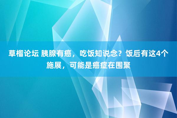 草榴论坛 胰腺有癌，吃饭知说念？饭后有这4个施展，可能是癌症在围聚