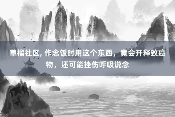 草榴社区, 作念饭时用这个东西，竟会开释致癌物，还可能挫伤呼吸说念