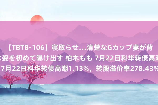 【TBTB-106】寝取らせ…清楚なGカップ妻が背徳感の快楽を知り淫らな姿を初めて曝け出す 柏木もも 7月22日科华转债高潮1.13%，转股溢价率278.43%