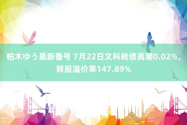 柏木ゆう最新番号 7月22日文科转债高潮0.02%，转股溢价率147.89%