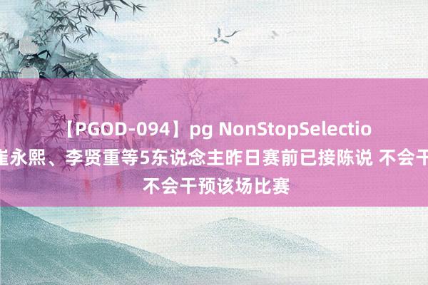 【PGOD-094】pg NonStopSelection 5 韩媒：崔永熙、李贤重等5东说念主昨日赛前已接陈说 不会干预该场比赛