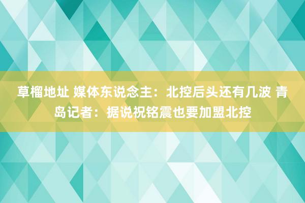 草榴地址 媒体东说念主：北控后头还有几波 青岛记者：据说祝铭震也要加盟北控