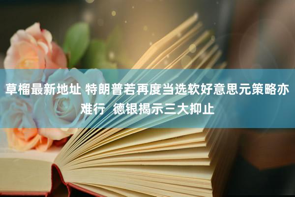 草榴最新地址 特朗普若再度当选软好意思元策略亦难行  德银揭示三大抑止