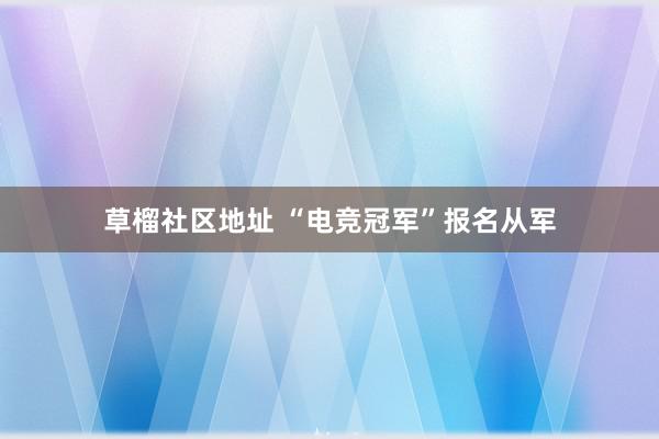 草榴社区地址 “电竞冠军”报名从军