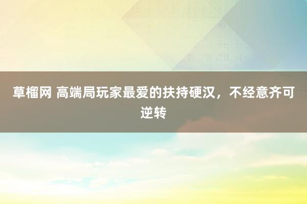 草榴网 高端局玩家最爱的扶持硬汉，不经意齐可逆转