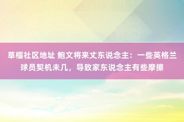 草榴社区地址 鲍文将来丈东说念主：一些英格兰球员契机未几，导致家东说念主有些摩擦