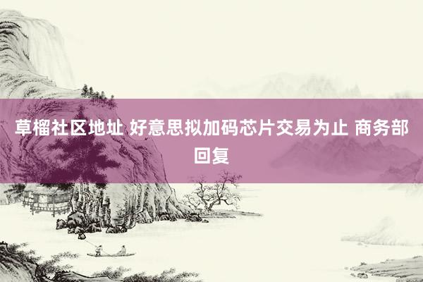 草榴社区地址 好意思拟加码芯片交易为止 商务部回复