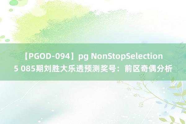 【PGOD-094】pg NonStopSelection 5 085期刘胜大乐透预测奖号：前区奇偶分析