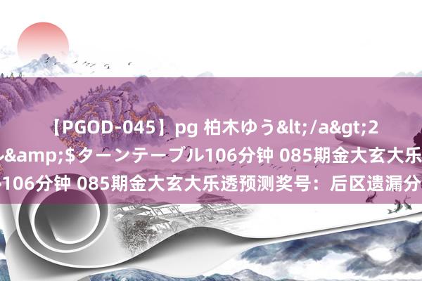 【PGOD-045】pg 柏木ゆう</a>2011-09-25ターンテーブル&$ターンテーブル106分钟 085期金大玄大乐透预测奖号：后区遗漏分析