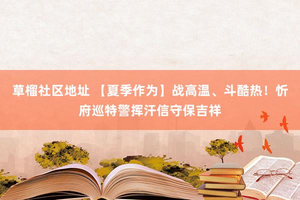 草榴社区地址 【夏季作为】战高温、斗酷热！忻府巡特警挥汗信守保吉祥