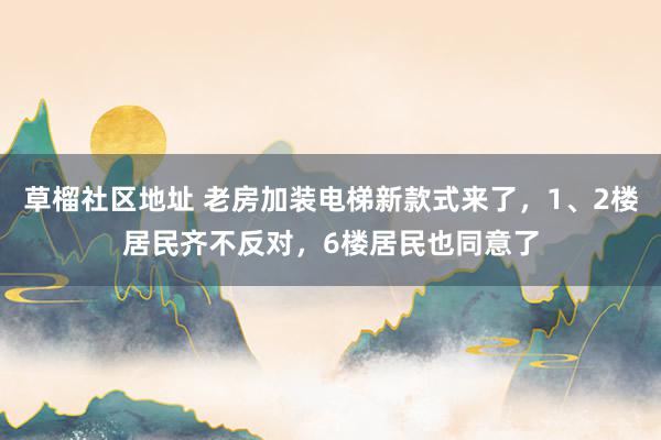 草榴社区地址 老房加装电梯新款式来了，1、2楼居民齐不反对，6楼居民也同意了