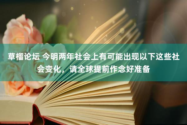 草榴论坛 今明两年社会上有可能出现以下这些社会变化，请全球提前作念好准备