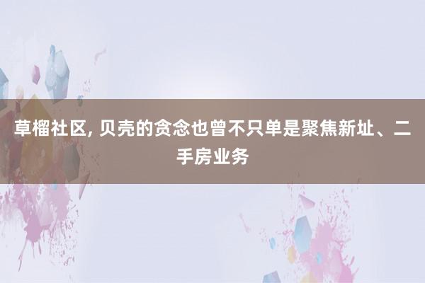 草榴社区, 贝壳的贪念也曾不只单是聚焦新址、二手房业务