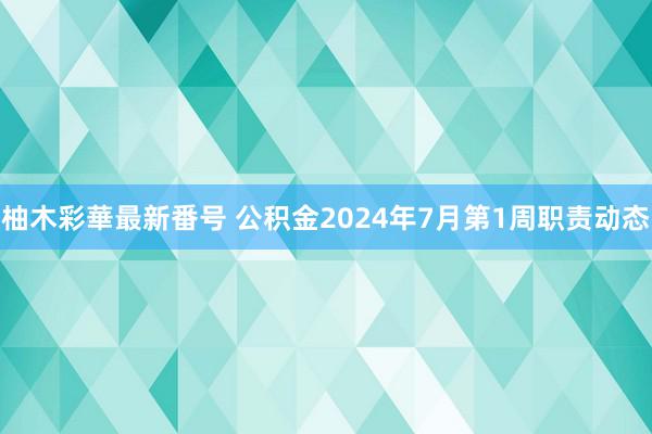 柚木彩華最新番号 公积金2024年7月第1周职责动态