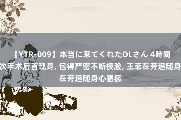 【YTR-009】本当に来てくれたOLさん 4時間 李嫣4次手术后首现身, 包得严密不断摸脸, 王菲在旁追随身心猖獗