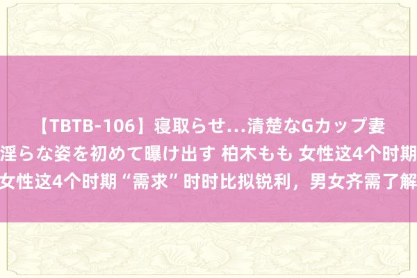 【TBTB-106】寝取らせ…清楚なGカップ妻が背徳感の快楽を知り淫らな姿を初めて曝け出す 柏木もも 女性这4个时期“需求”时时比拟锐利，男女齐需了解，别害羞！