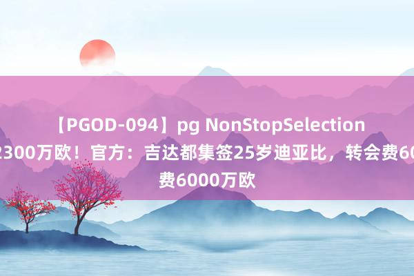 【PGOD-094】pg NonStopSelection 5 年薪2300万欧！官方：吉达都集签25岁迪亚比，转会费6000万欧