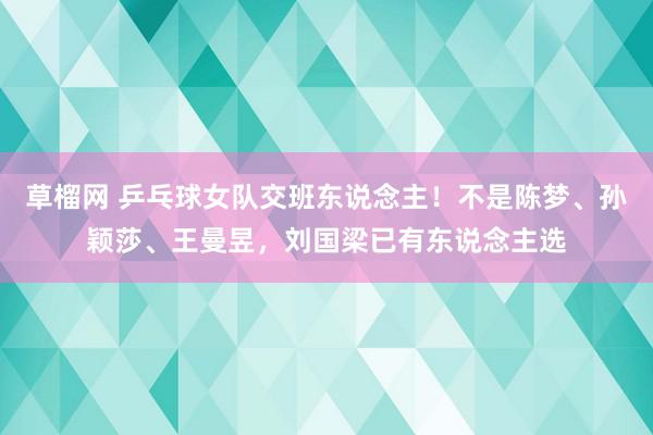 草榴网 乒乓球女队交班东说念主！不是陈梦、孙颖莎、王曼昱，刘国梁已有东说念主选