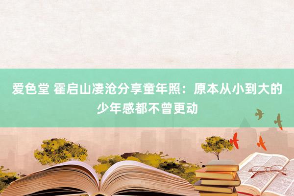 爱色堂 霍启山凄沧分享童年照：原本从小到大的少年感都不曾更动