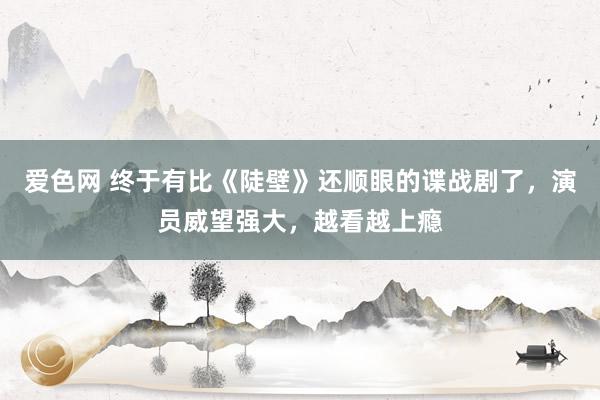 爱色网 终于有比《陡壁》还顺眼的谍战剧了，演员威望强大，越看越上瘾